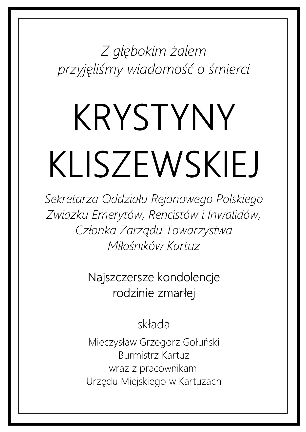 Z głębokim żalem przyjęliśmy wiadomość o śmierci KRYSTYNY KLISZEWSKIEJ, Sekretarza Oddziału Rejonowego Polskiego Związku Emerytów, Rencistów i Inwalidów, Członka Zarządu Towarzystwa Miłośników Kartuz. Najszczersze kondolencje rodzinie zmarłej składa Mieczysław Grzegorz Gołuński, Burmistrz Kartuz wraz z pracownikami Urzędu Miejskiego w Kartuzach.